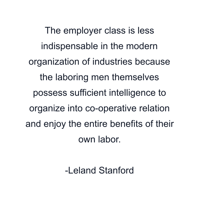 The employer class is less indispensable in the modern organization of industries because the laboring men themselves possess sufficient intelligence to organize into co-operative relation and enjoy the entire benefits of their own labor.