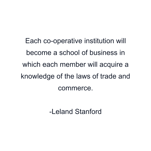 Each co-operative institution will become a school of business in which each member will acquire a knowledge of the laws of trade and commerce.