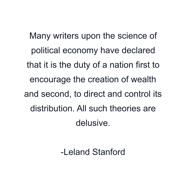 Many writers upon the science of political economy have declared that it is the duty of a nation first to encourage the creation of wealth and second, to direct and control its distribution. All such theories are delusive.