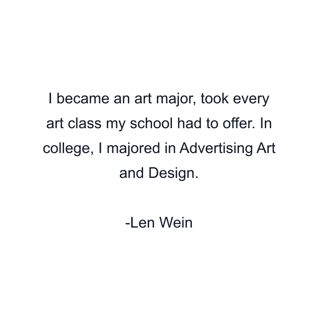 I became an art major, took every art class my school had to offer. In college, I majored in Advertising Art and Design.