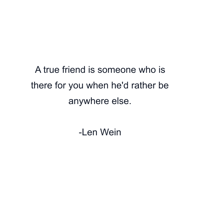 A true friend is someone who is there for you when he'd rather be anywhere else.