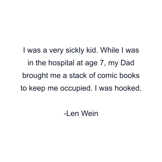 I was a very sickly kid. While I was in the hospital at age 7, my Dad brought me a stack of comic books to keep me occupied. I was hooked.