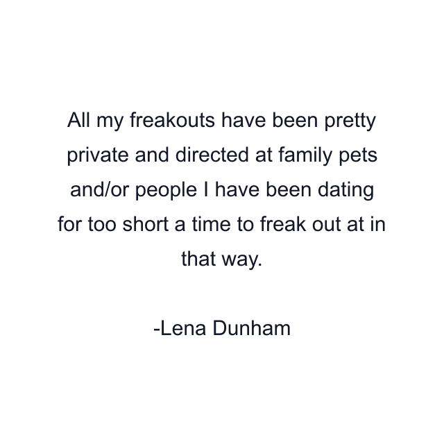 All my freakouts have been pretty private and directed at family pets and/or people I have been dating for too short a time to freak out at in that way.