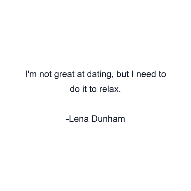 I'm not great at dating, but I need to do it to relax.