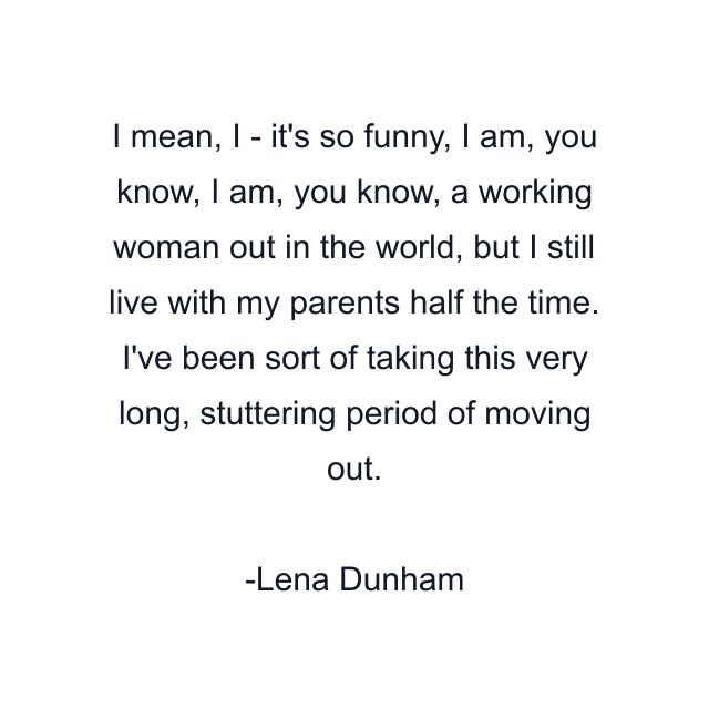 I mean, I - it's so funny, I am, you know, I am, you know, a working woman out in the world, but I still live with my parents half the time. I've been sort of taking this very long, stuttering period of moving out.