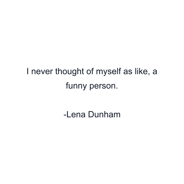 I never thought of myself as like, a funny person.