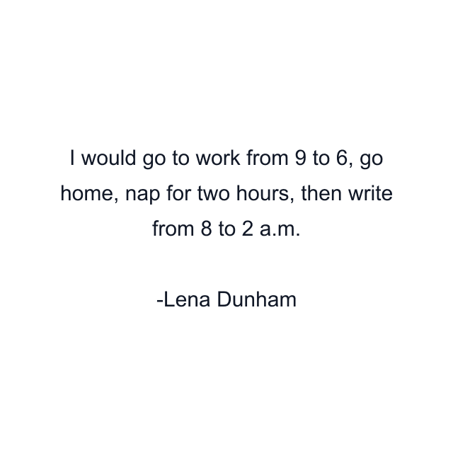 I would go to work from 9 to 6, go home, nap for two hours, then write from 8 to 2 a.m.