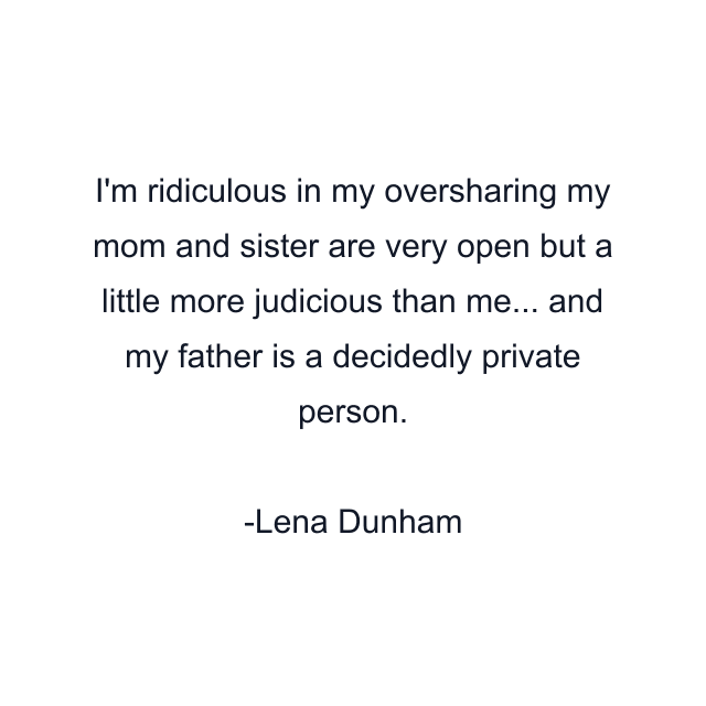 I'm ridiculous in my oversharing my mom and sister are very open but a little more judicious than me... and my father is a decidedly private person.