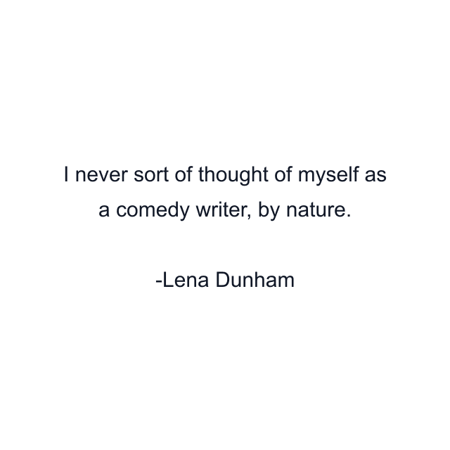 I never sort of thought of myself as a comedy writer, by nature.