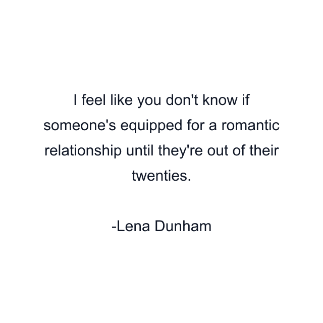 I feel like you don't know if someone's equipped for a romantic relationship until they're out of their twenties.