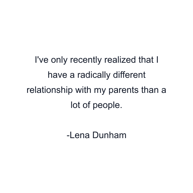 I've only recently realized that I have a radically different relationship with my parents than a lot of people.