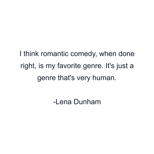 I think romantic comedy, when done right, is my favorite genre. It's just a genre that's very human.