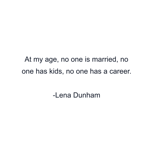 At my age, no one is married, no one has kids, no one has a career.