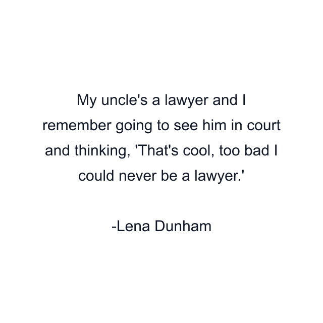 My uncle's a lawyer and I remember going to see him in court and thinking, 'That's cool, too bad I could never be a lawyer.'