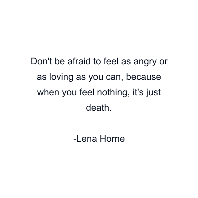 Don't be afraid to feel as angry or as loving as you can, because when you feel nothing, it's just death.