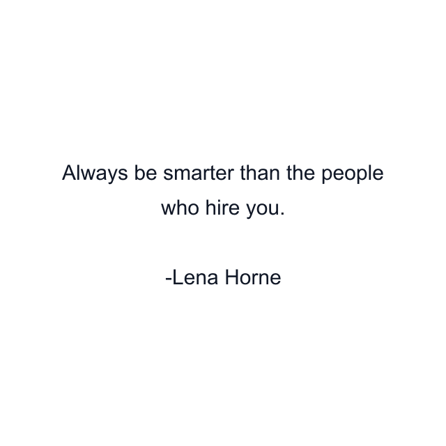 Always be smarter than the people who hire you.