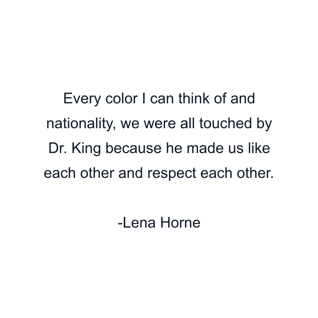 Every color I can think of and nationality, we were all touched by Dr. King because he made us like each other and respect each other.