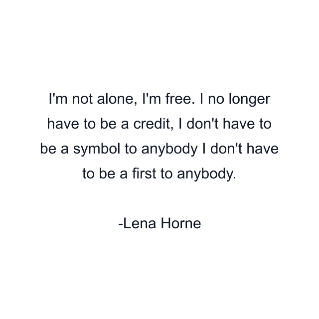 I'm not alone, I'm free. I no longer have to be a credit, I don't have to be a symbol to anybody I don't have to be a first to anybody.