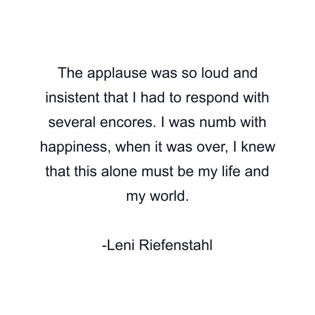 The applause was so loud and insistent that I had to respond with several encores. I was numb with happiness, when it was over, I knew that this alone must be my life and my world.