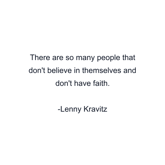 There are so many people that don't believe in themselves and don't have faith.