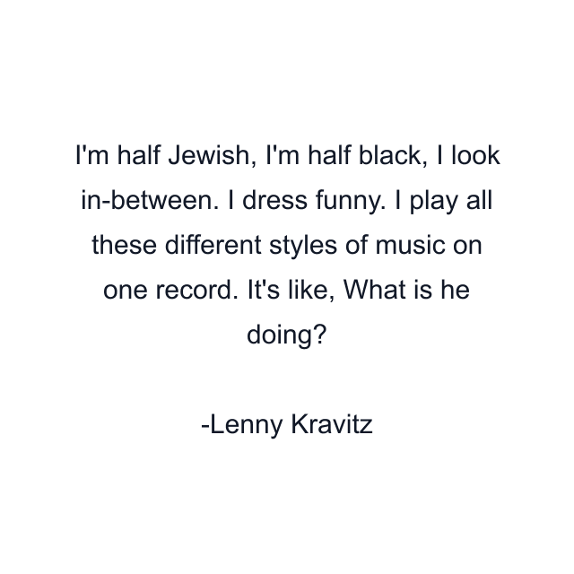 I'm half Jewish, I'm half black, I look in-between. I dress funny. I play all these different styles of music on one record. It's like, What is he doing?