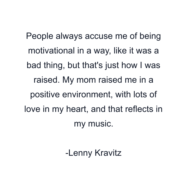 People always accuse me of being motivational in a way, like it was a bad thing, but that's just how I was raised. My mom raised me in a positive environment, with lots of love in my heart, and that reflects in my music.