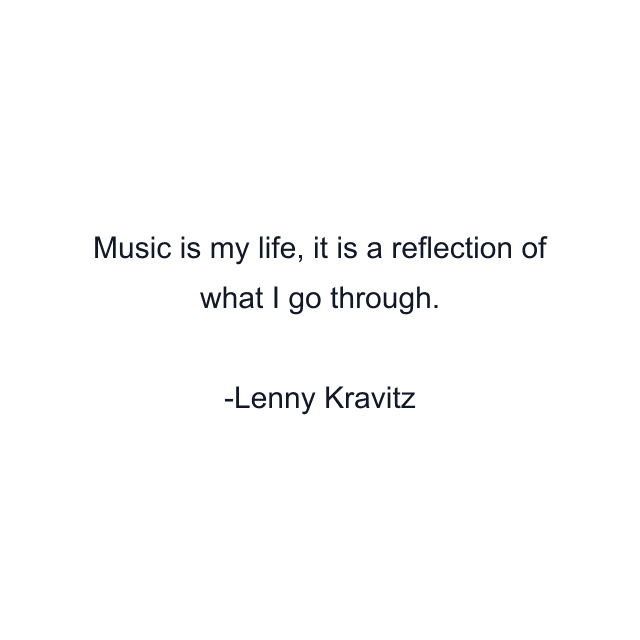 Music is my life, it is a reflection of what I go through.