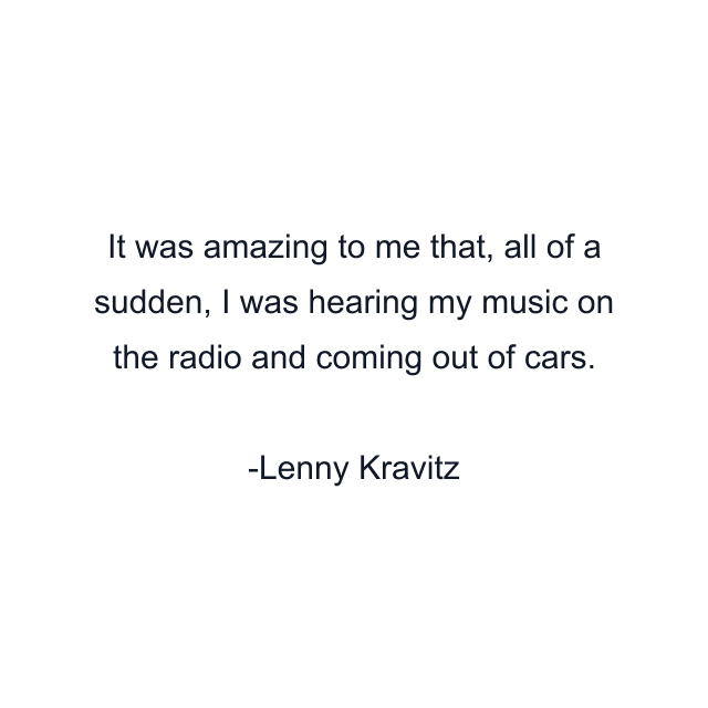 It was amazing to me that, all of a sudden, I was hearing my music on the radio and coming out of cars.