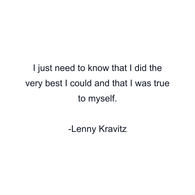 I just need to know that I did the very best I could and that I was true to myself.