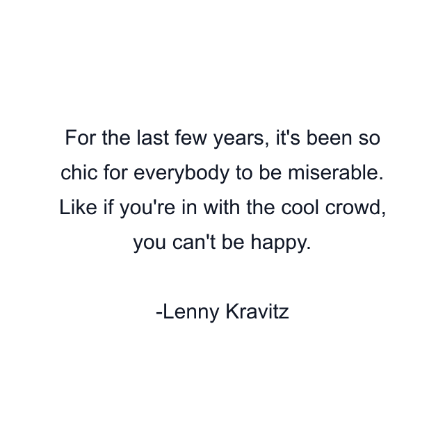 For the last few years, it's been so chic for everybody to be miserable. Like if you're in with the cool crowd, you can't be happy.