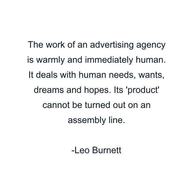 The work of an advertising agency is warmly and immediately human. It deals with human needs, wants, dreams and hopes. Its 'product' cannot be turned out on an assembly line.