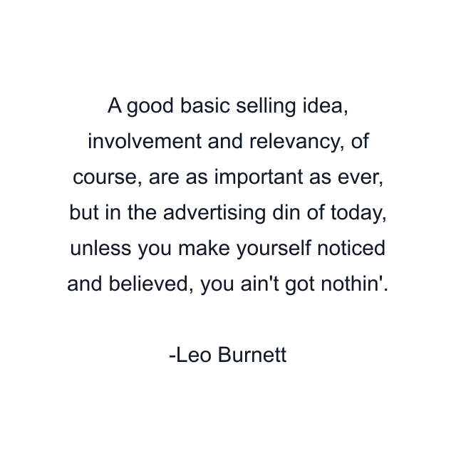 A good basic selling idea, involvement and relevancy, of course, are as important as ever, but in the advertising din of today, unless you make yourself noticed and believed, you ain't got nothin'.