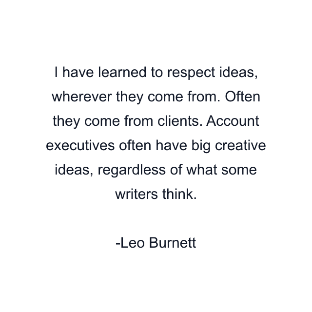 I have learned to respect ideas, wherever they come from. Often they come from clients. Account executives often have big creative ideas, regardless of what some writers think.