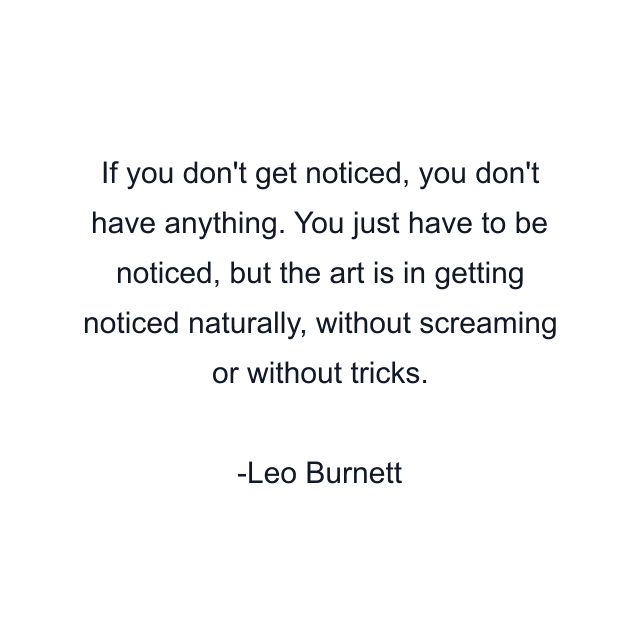 If you don't get noticed, you don't have anything. You just have to be noticed, but the art is in getting noticed naturally, without screaming or without tricks.