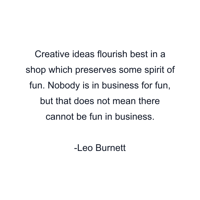 Creative ideas flourish best in a shop which preserves some spirit of fun. Nobody is in business for fun, but that does not mean there cannot be fun in business.