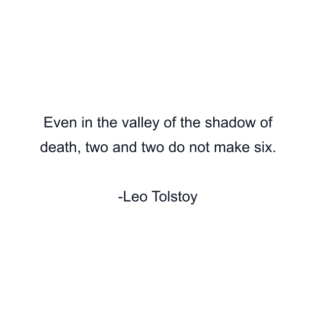 Even in the valley of the shadow of death, two and two do not make six.