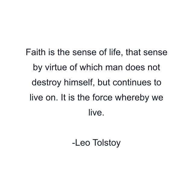 Faith is the sense of life, that sense by virtue of which man does not destroy himself, but continues to live on. It is the force whereby we live.