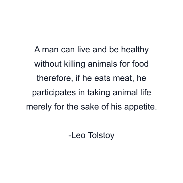 A man can live and be healthy without killing animals for food therefore, if he eats meat, he participates in taking animal life merely for the sake of his appetite.