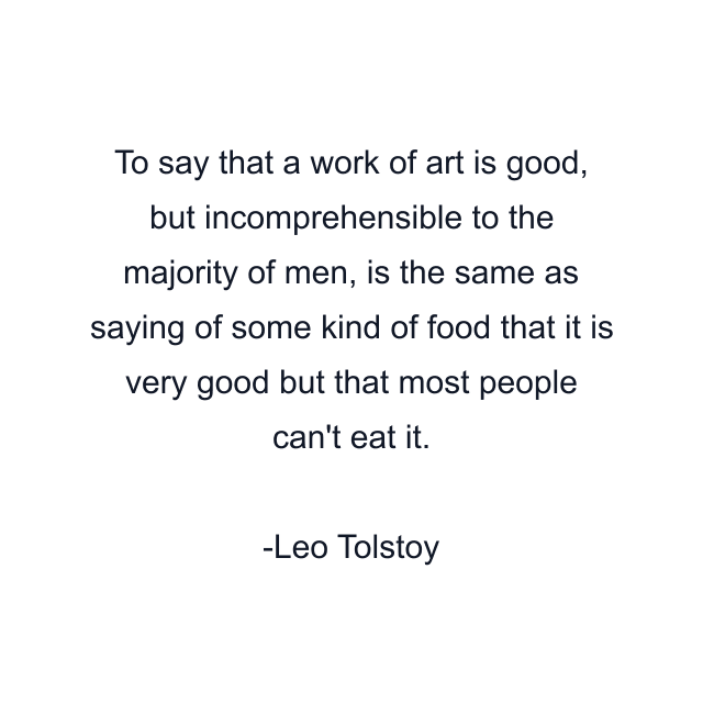 To say that a work of art is good, but incomprehensible to the majority of men, is the same as saying of some kind of food that it is very good but that most people can't eat it.