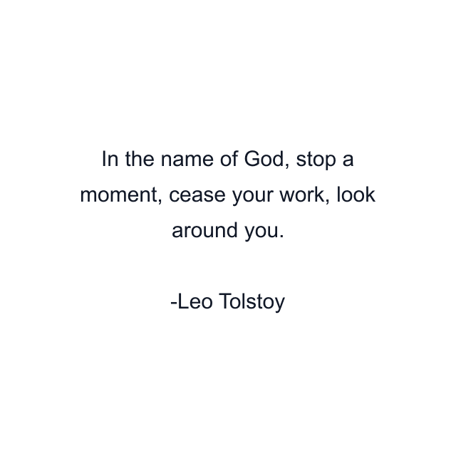 In the name of God, stop a moment, cease your work, look around you.