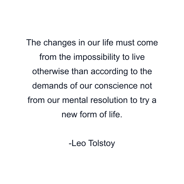 The changes in our life must come from the impossibility to live otherwise than according to the demands of our conscience not from our mental resolution to try a new form of life.