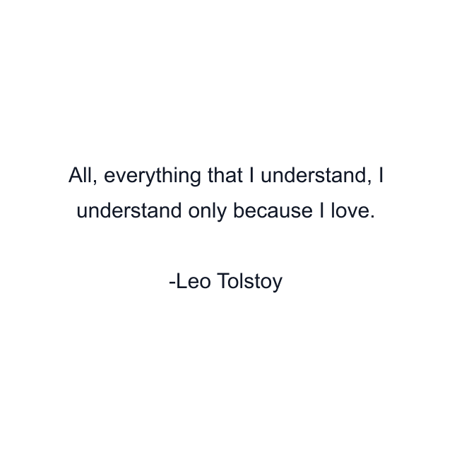 All, everything that I understand, I understand only because I love.