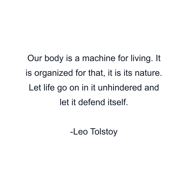 Our body is a machine for living. It is organized for that, it is its nature. Let life go on in it unhindered and let it defend itself.