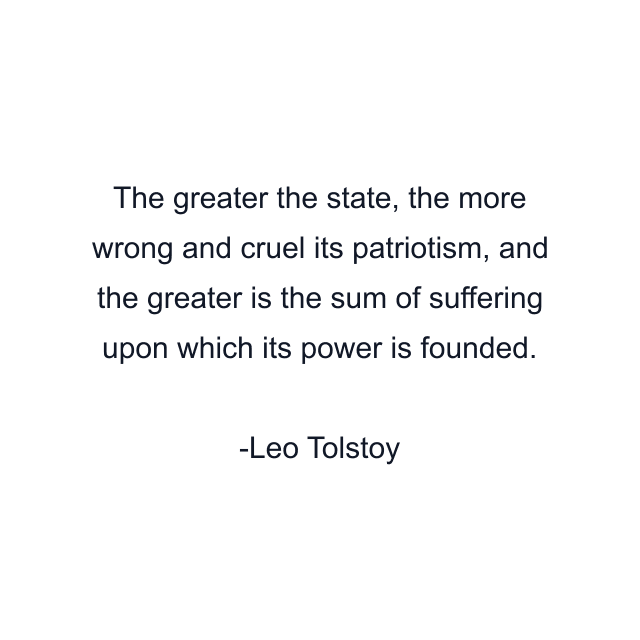 The greater the state, the more wrong and cruel its patriotism, and the greater is the sum of suffering upon which its power is founded.