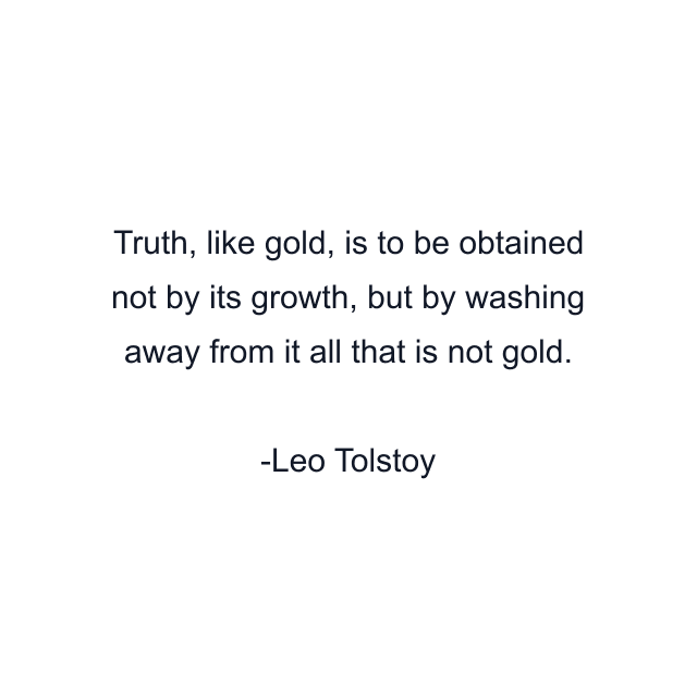 Truth, like gold, is to be obtained not by its growth, but by washing away from it all that is not gold.