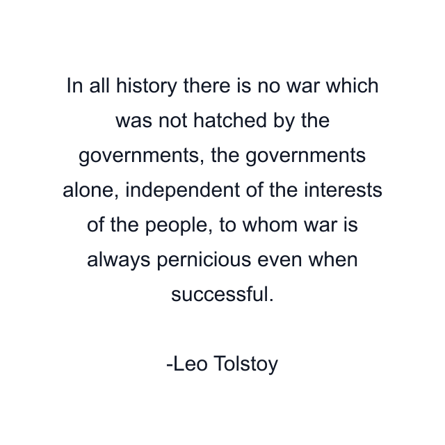 In all history there is no war which was not hatched by the governments, the governments alone, independent of the interests of the people, to whom war is always pernicious even when successful.