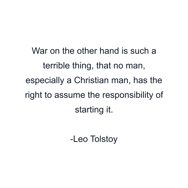 War on the other hand is such a terrible thing, that no man, especially a Christian man, has the right to assume the responsibility of starting it.