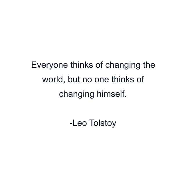 Everyone thinks of changing the world, but no one thinks of changing himself.