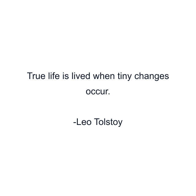 True life is lived when tiny changes occur.