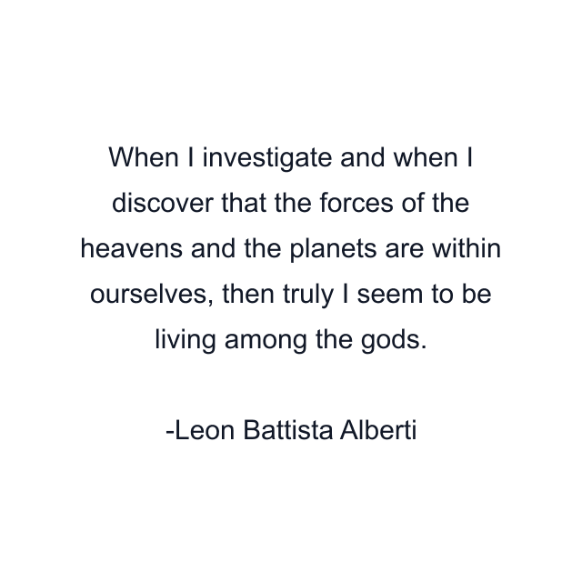 When I investigate and when I discover that the forces of the heavens and the planets are within ourselves, then truly I seem to be living among the gods.